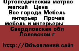 Ортопедический матрас мягкий › Цена ­ 6 743 - Все города Мебель, интерьер » Прочая мебель и интерьеры   . Свердловская обл.,Полевской г.